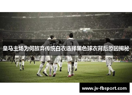 皇马主场为何放弃传统白衣选择黑色球衣背后原因揭秘