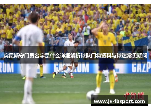 突尼斯守门员名字是什么详细解析球队门将资料与球迷常见疑问