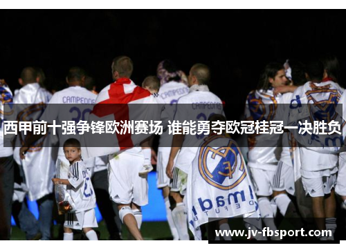 西甲前十强争锋欧洲赛场 谁能勇夺欧冠桂冠一决胜负 西甲前十强争锋欧洲赛场 谁能勇夺欧冠桂冠一决胜负