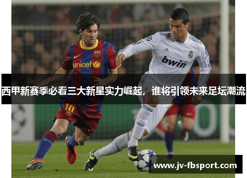 西甲新赛季必看三大新星实力崛起,谁将引领未来足坛潮流 西甲新赛季必看三大新星实力崛起,谁将引领未来足坛潮流