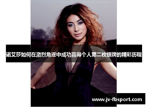 诺艾莎如何在激烈角逐中成功赢得个人第二枚银牌的精彩历程 诺艾莎如何在激烈角逐中成功赢得个人第二枚银牌的精彩历程