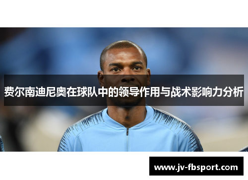 费尔南迪尼奥在球队中的领导作用与战术影响力分析 费尔南迪尼奥在球队中的领导作用与战术影响力分析