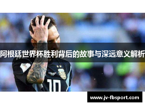 阿根廷世界杯胜利背后的故事与深远意义解析