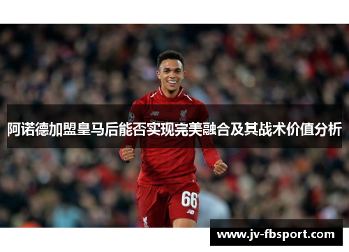 阿诺德加盟皇马后能否实现完美融合及其战术价值分析 阿诺德加盟皇马后能否实现完美融合及其战术价值分析