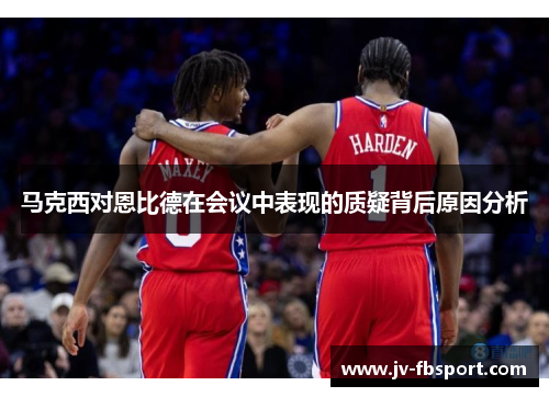 马克西对恩比德在会议中表现的质疑背后原因分析 马克西对恩比德在会议中表现的质疑背后原因分析