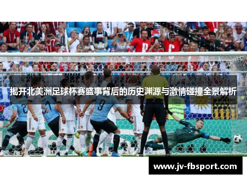 揭开北美洲足球杯赛盛事背后的历史渊源与激情碰撞全景解析