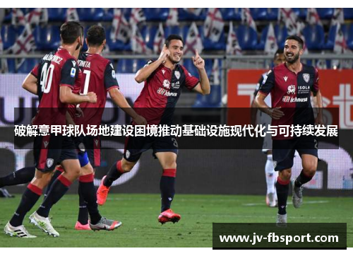 破解意甲球队场地建设困境推动基础设施现代化与可持续发展