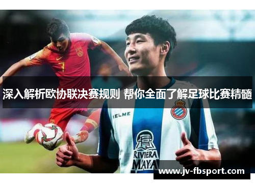 深入解析欧协联决赛规则 帮你全面了解足球比赛精髓