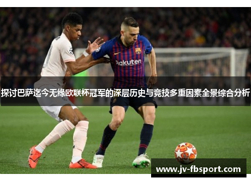 探讨巴萨迄今无缘欧联杯冠军的深层历史与竞技多重因素全景综合分析