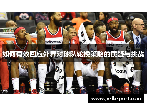 如何有效回应外界对球队轮换策略的质疑与挑战 如何有效回应外界对球队轮换策略的质疑与挑战
