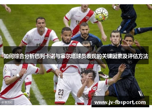 如何综合分析巴列卡诺与塞尔塔球员表现的关键因素及评估方法