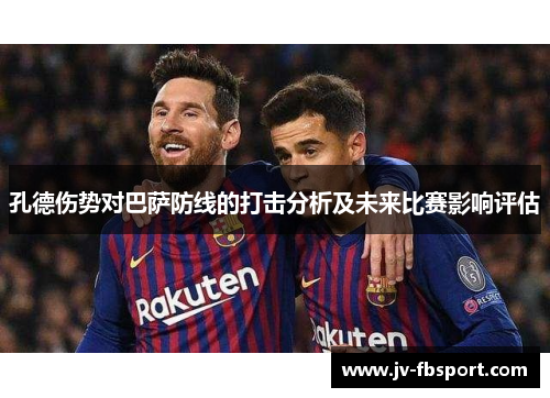 孔德伤势对巴萨防线的打击分析及未来比赛影响评估 孔德伤势对巴萨防线的打击分析及未来比赛影响评估