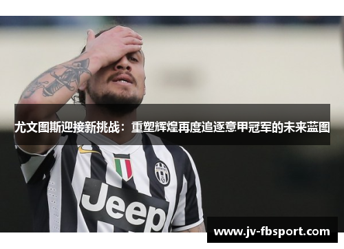 尤文图斯迎接新挑战:重塑辉煌再度追逐意甲冠军的未来蓝图 尤文图斯迎接新挑战:重塑辉煌再度追逐意甲冠军的未来蓝图