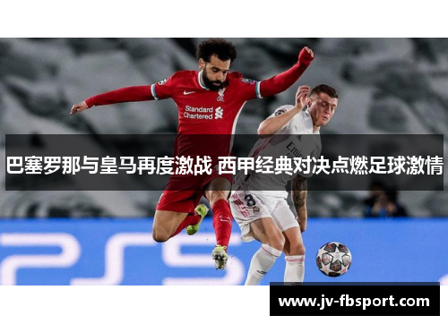 巴塞罗那与皇马再度激战 西甲经典对决点燃足球激情