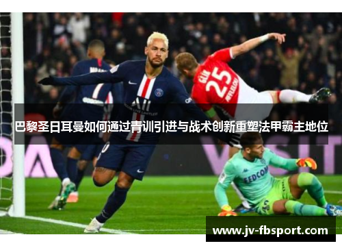巴黎圣日耳曼如何通过青训引进与战术创新重塑法甲霸主地位