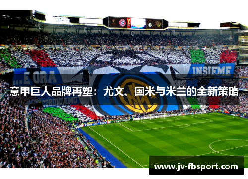意甲巨人品牌再塑:尤文、国米与米兰的全新策略 意甲巨人品牌再塑:尤文、国米与米兰的全新策略