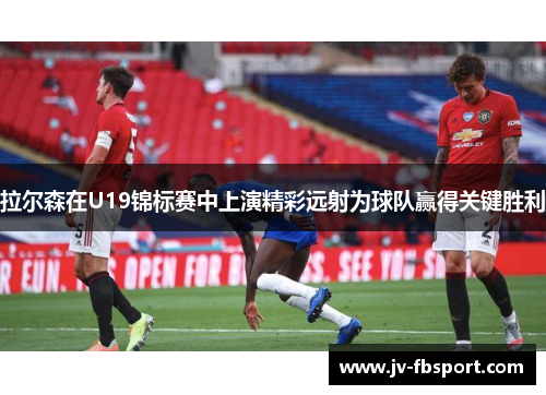 拉尔森在U19锦标赛中上演精彩远射为球队赢得关键胜利 拉尔森在U19锦标赛中上演精彩远射为球队赢得关键胜利