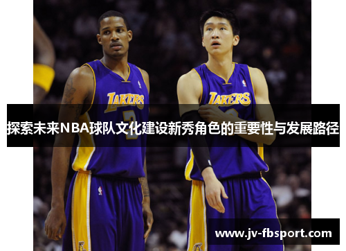 探索未来NBA球队文化建设新秀角色的重要性与发展路径 探索未来NBA球队文化建设新秀角色的重要性与发展路径