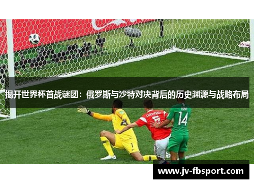 揭开世界杯首战谜团：俄罗斯与沙特对决背后的历史渊源与战略布局