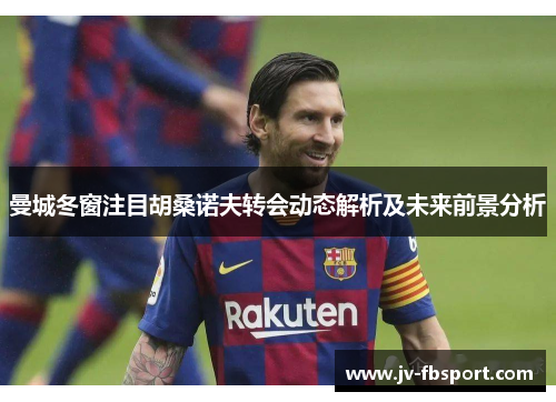 曼城冬窗注目胡桑诺夫转会动态解析及未来前景分析