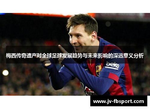 梅西传奇遗产对全球足球发展趋势与未来影响的深远意义分析