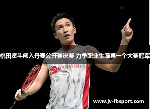 桃田贤斗闯入丹麦公开赛决赛 力争职业生涯第一个大赛冠军