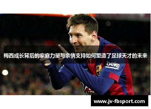 梅西成长背后的家庭力量与亲情支持如何塑造了足球天才的未来