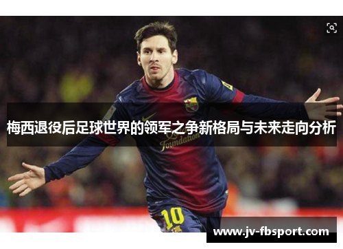 梅西退役后足球世界的领军之争新格局与未来走向分析