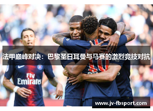 法甲巅峰对决：巴黎圣日耳曼与马赛的激烈竞技对抗