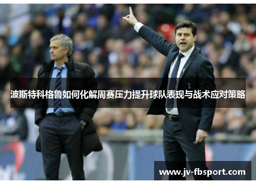 波斯特科格鲁如何化解周赛压力提升球队表现与战术应对策略