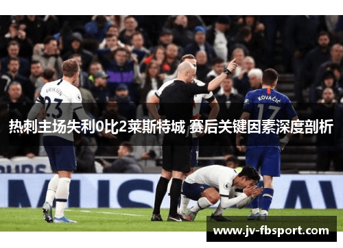 热刺主场失利0比2莱斯特城 赛后关键因素深度剖析