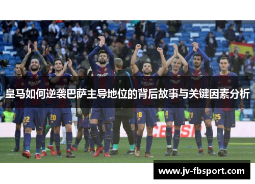 皇马如何逆袭巴萨主导地位的背后故事与关键因素分析
