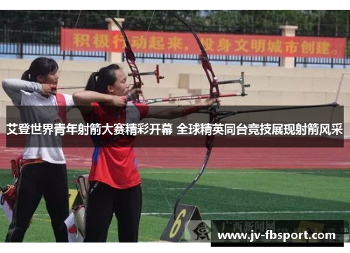 艾登世界青年射箭大赛精彩开幕 全球精英同台竞技展现射箭风采