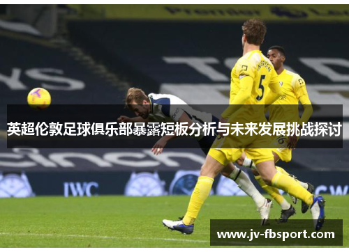 英超伦敦足球俱乐部暴露短板分析与未来发展挑战探讨