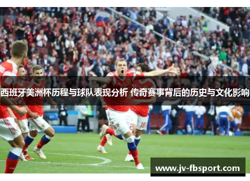 西班牙美洲杯历程与球队表现分析 传奇赛事背后的历史与文化影响