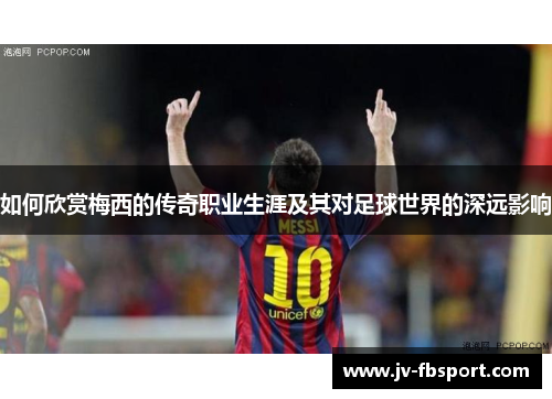 如何欣赏梅西的传奇职业生涯及其对足球世界的深远影响