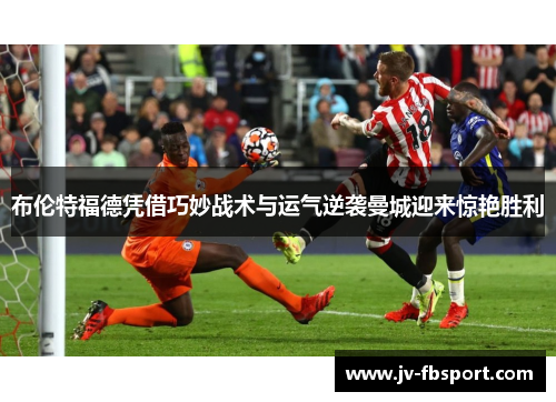 布伦特福德凭借巧妙战术与运气逆袭曼城迎来惊艳胜利