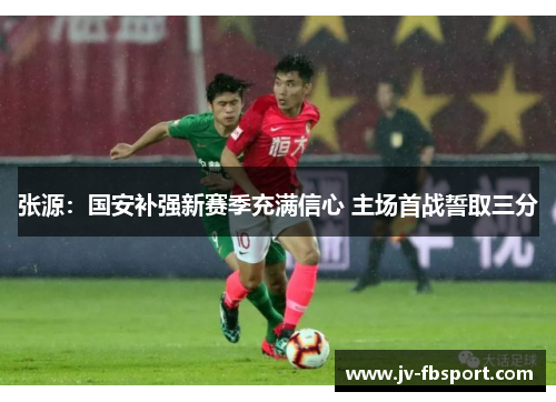 张源：国安补强新赛季充满信心 主场首战誓取三分