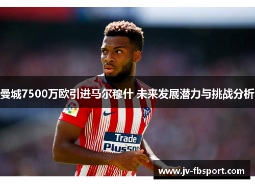 曼城7500万欧引进马尔穆什 未来发展潜力与挑战分析
