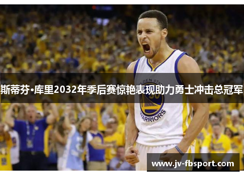 斯蒂芬·库里2032年季后赛惊艳表现助力勇士冲击总冠军