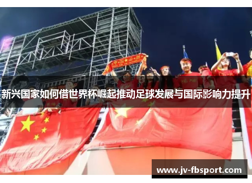 新兴国家如何借世界杯崛起推动足球发展与国际影响力提升