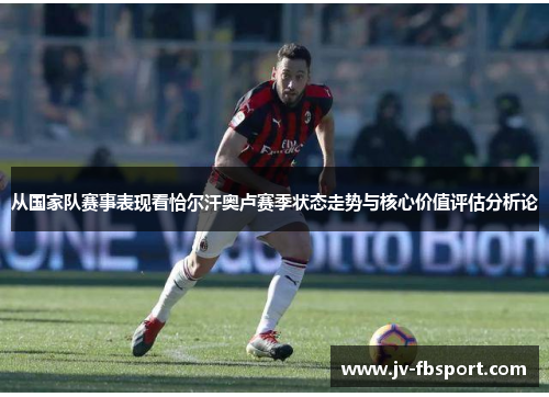 从国家队赛事表现看恰尔汗奥卢赛季状态走势与核心价值评估分析论