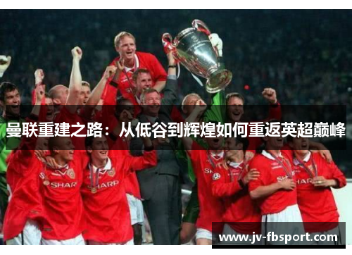 曼联重建之路：从低谷到辉煌如何重返英超巅峰