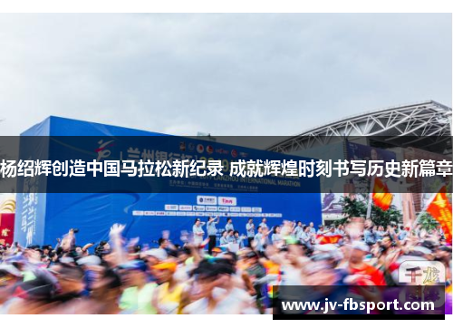 杨绍辉创造中国马拉松新纪录 成就辉煌时刻书写历史新篇章 杨绍辉创造中国马拉松新纪录 成就辉煌时刻书写历史新篇章