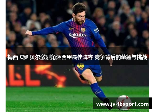 梅西 C罗 贝尔激烈角逐西甲最佳阵容 竞争背后的荣耀与挑战 梅西 C罗 贝尔激烈角逐西甲最佳阵容 竞争背后的荣耀与挑战