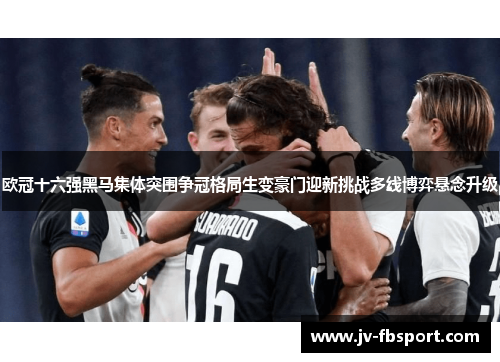 欧冠十六强黑马集体突围争冠格局生变豪门迎新挑战多线博弈悬念升级