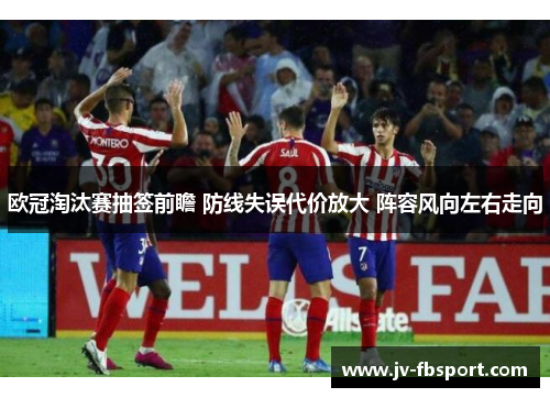 欧冠淘汰赛抽签前瞻 防线失误代价放大 阵容风向左右走向