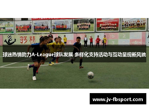 球迷热情助力A-League球队发展 多样化支持活动与互动呈现新风貌