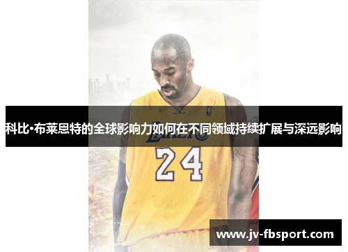 科比·布莱恩特的全球影响力如何在不同领域持续扩展与深远影响