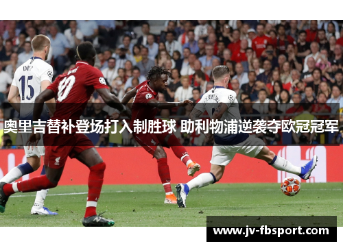 奥里吉替补登场打入制胜球 助利物浦逆袭夺欧冠冠军
